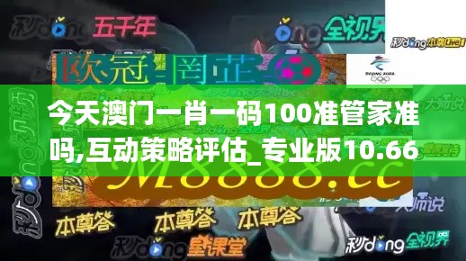 今天澳門一肖一碼100準管家準嗎,互動策略評估_專業(yè)版10.661