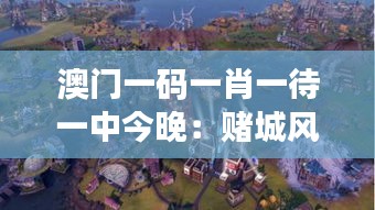 澳門一碼一肖一待一中今晚：賭城風(fēng)云變幻，勝負(fù)難料的期待之旅