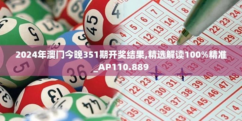 2024年澳門今晚351期開獎結(jié)果,精選解讀100%精準_AP110.889
