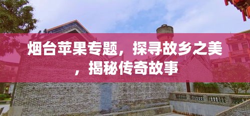煙臺(tái)蘋(píng)果專題，探尋故鄉(xiāng)之美，揭秘傳奇故事