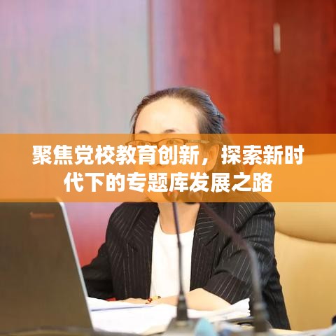 聚焦黨校教育創(chuàng)新，探索新時代下的專題庫發(fā)展之路