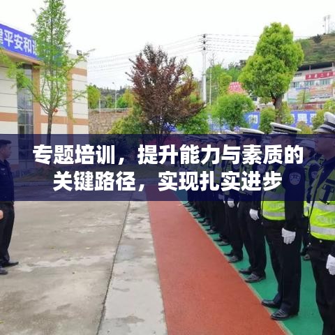 專題培訓(xùn)，提升能力與素質(zhì)的關(guān)鍵路徑，實(shí)現(xiàn)扎實(shí)進(jìn)步