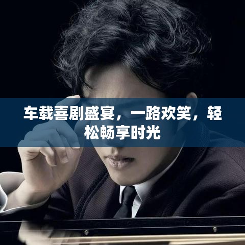 車(chē)載喜劇盛宴，一路歡笑，輕松暢享時(shí)光