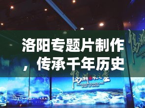 洛陽專題片制作，傳承千年歷史文化的影像盛宴