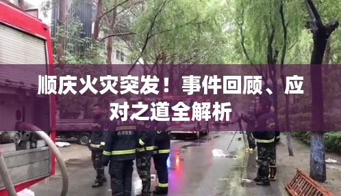 順慶火災(zāi)突發(fā)！事件回顧、應(yīng)對之道全解析