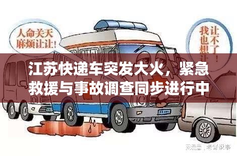 江蘇快遞車(chē)突發(fā)大火，緊急救援與事故調(diào)查同步進(jìn)行中，現(xiàn)場(chǎng)情況令人揪心