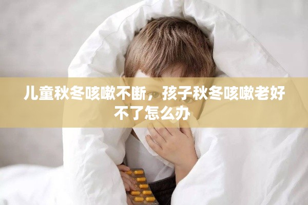 兒童秋冬咳嗽不斷，孩子秋冬咳嗽老好不了怎么辦 