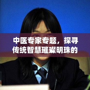 中醫(yī)專家專題，探尋傳統(tǒng)智慧璀璨明珠的奧秘
