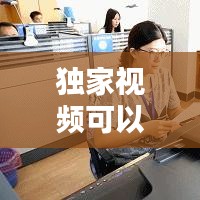 獨(dú)家視頻可以做什么，優(yōu)質(zhì)獨(dú)家視頻 