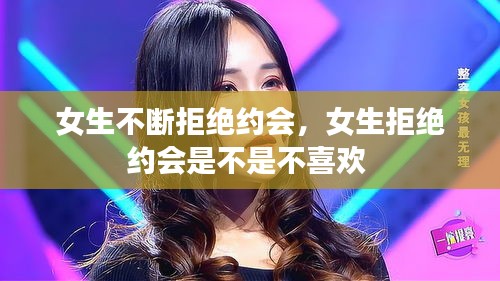 女生不斷拒絕約會(huì)，女生拒絕約會(huì)是不是不喜歡 