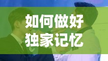 如何做好獨(dú)家記憶，如何唱好獨(dú)家記憶 