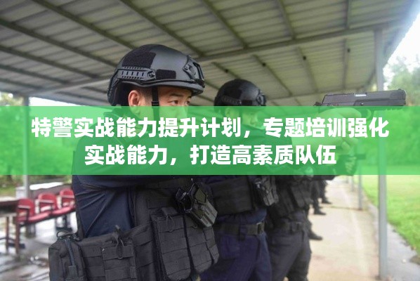 特警實(shí)戰(zhàn)能力提升計(jì)劃，專題培訓(xùn)強(qiáng)化實(shí)戰(zhàn)能力，打造高素質(zhì)隊(duì)伍