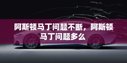 阿斯頓馬丁問(wèn)題不斷，阿斯頓馬丁問(wèn)題多么 