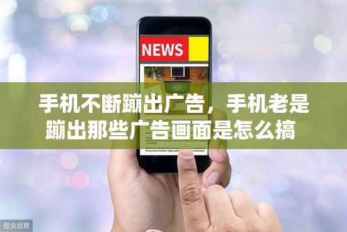 手機(jī)不斷蹦出廣告，手機(jī)老是蹦出那些廣告畫面是怎么搞 