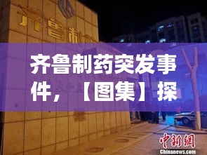 齊魯制藥突發(fā)事件，【圖集】探訪齊魯制藥發(fā)生事故藥廠:深夜仍有急救車輛 