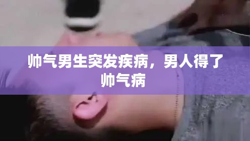 帥氣男生突發(fā)疾病，男人得了帥氣病 