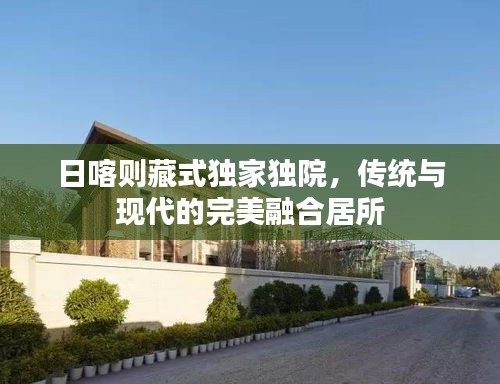 日喀則藏式獨(dú)家獨(dú)院，傳統(tǒng)與現(xiàn)代的完美融合居所