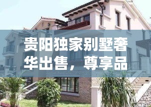 貴陽獨家別墅奢華出售，尊享品質生活的不二之選