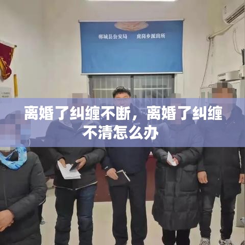 離婚了糾纏不斷，離婚了糾纏不清怎么辦 