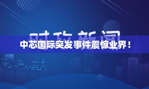 中芯國際突發(fā)事件震驚業(yè)界！