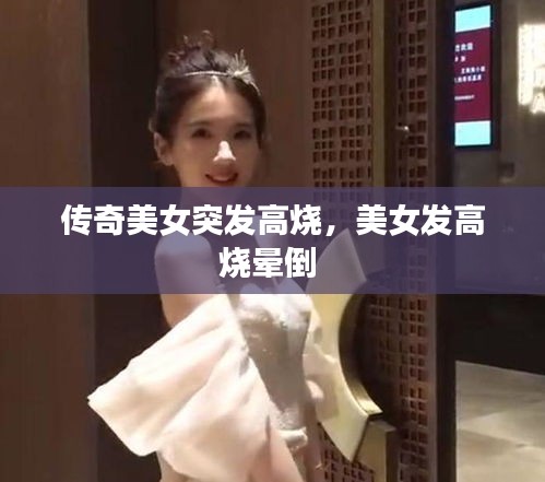 傳奇美女突發(fā)高燒，美女發(fā)高燒暈倒 