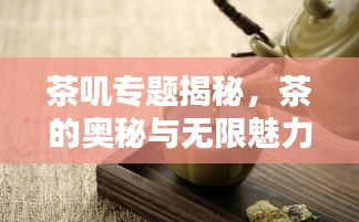 茶嘰專題揭秘，茶的奧秘與無限魅力