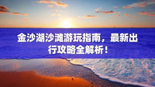 金沙湖沙灘游玩指南，最新出行攻略全解析！
