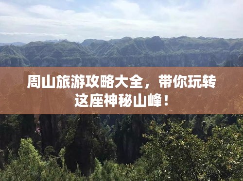 周山旅游攻略大全，帶你玩轉(zhuǎn)這座神秘山峰！