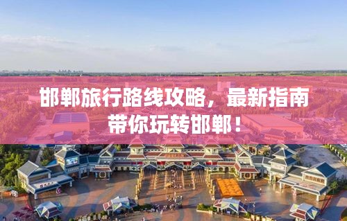 邯鄲旅行路線攻略，最新指南帶你玩轉(zhuǎn)邯鄲！