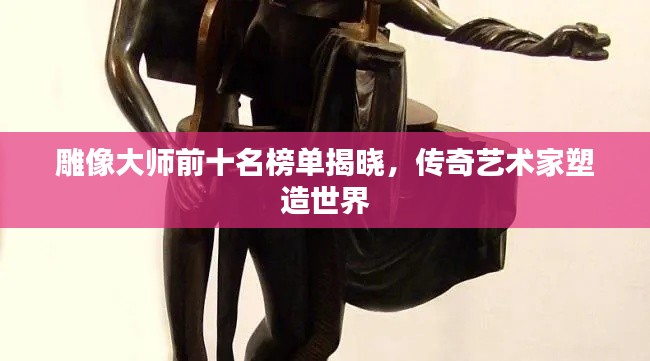 雕像大師前十名榜單揭曉，傳奇藝術家塑造世界