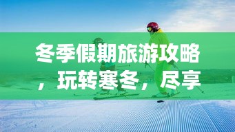 冬季假期旅游攻略，玩轉寒冬，盡享無限樂趣！