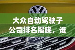 大眾自動駕駛子公司排名揭曉，誰領風騷？