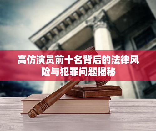 高仿演員前十名背后的法律風(fēng)險(xiǎn)與犯罪問題揭秘