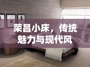 榮昌小床，傳統(tǒng)魅力與現(xiàn)代風(fēng)尚的絕佳融合