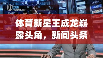 體育新星王成龍嶄露頭角，新聞?lì)^條聚焦其耀眼表現(xiàn)