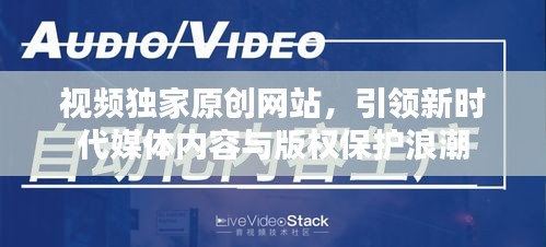 視頻獨家原創(chuàng)網(wǎng)站，引領(lǐng)新時代媒體內(nèi)容與版權(quán)保護(hù)浪潮