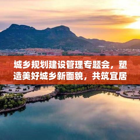 城鄉(xiāng)規(guī)劃建設(shè)管理專(zhuān)題會(huì)，塑造美好城鄉(xiāng)新面貌，共筑宜居夢(mèng)想