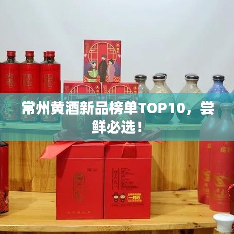常州黃酒新品榜單TOP10，嘗鮮必選！