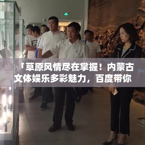 「草原風情盡在掌握！內(nèi)蒙古文體娛樂多彩魅力，百度帶你啟程探尋」
