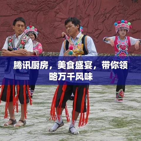 騰訊廚房，美食盛宴，帶你領(lǐng)略萬千風味