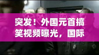 突發(fā)！外國元首搞笑視頻曝光，國際笑料背后的不尋常故事
