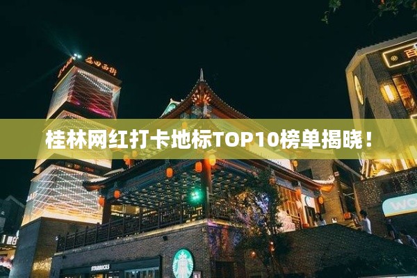 桂林網(wǎng)紅打卡地標TOP10榜單揭曉！