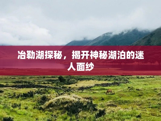 冶勒湖探秘，揭開神秘湖泊的迷人面紗
