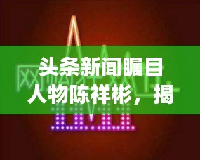 頭條新聞矚目人物陳祥彬，揭秘他的故事與影響力