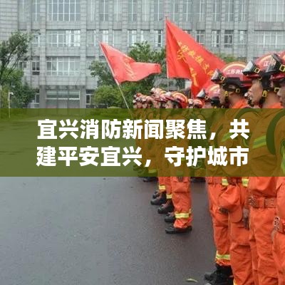 宜興消防新聞聚焦，共建平安宜興，守護(hù)城市安全防線