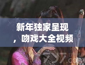 新年獨(dú)家呈現(xiàn)，吻戲大全視頻在線觀看，甜蜜愛情瞬間大放送