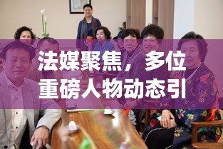 法媒聚焦，多位重磅人物動態(tài)引發(fā)密切關(guān)注