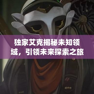 獨家艾克揭秘未知領(lǐng)域，引領(lǐng)未來探索之旅