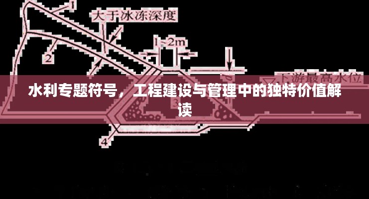 水利專題符號(hào)，工程建設(shè)與管理中的獨(dú)特價(jià)值解讀