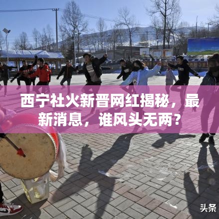 西寧社火新晉網紅揭秘，最新消息，誰風頭無兩？